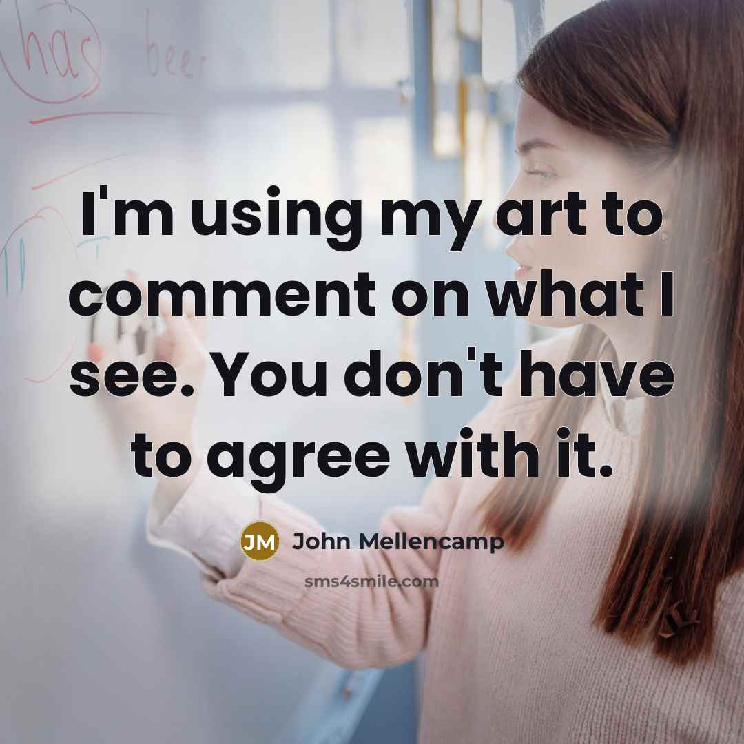 “I'm using my art to comment on what I see. You don't have to agree with it.” quote by John Mellencamp
