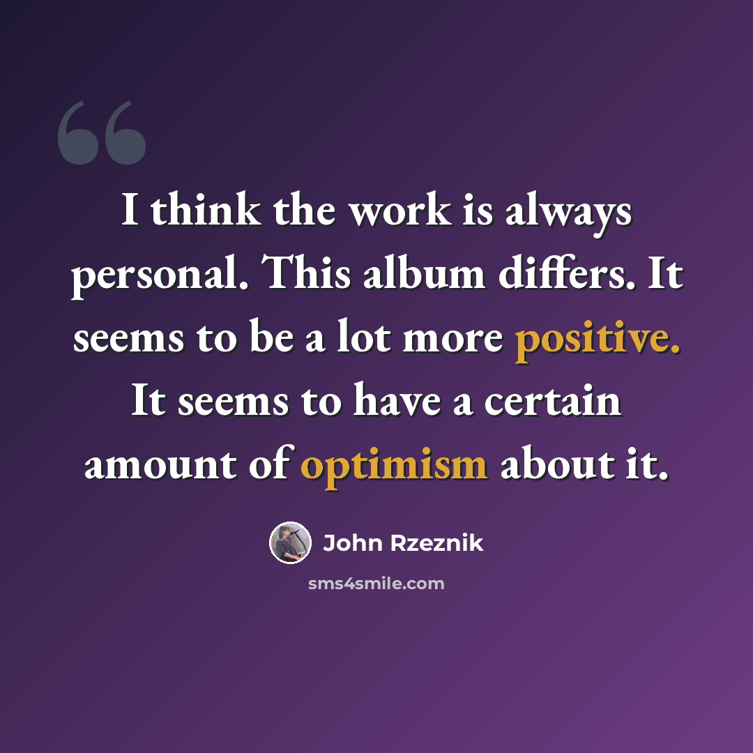 “I think the work is always personal. This album differs. It seems to be a lot more positive. It seems to have a certain amount of optimism about it.” quote by John Rzeznik