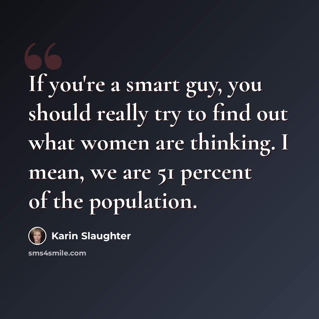 “If you're a smart guy, you should really try to find out what women are thinking. I mean, we are 51 percent of the population.” quote by Karin Slaughter
