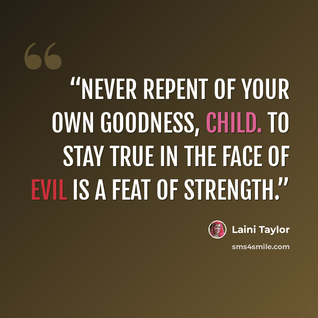 “Never repent of your own goodness, child. To stay true in the face of evil is a feat of strength.” quote by Laini Taylor
