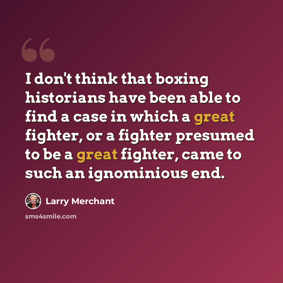 “I don't think that boxing historians have been able to find a case in which a great fighter, or a fighter presumed to be a great fighter, came to such an ignominious end.” quote by Larry Merchant