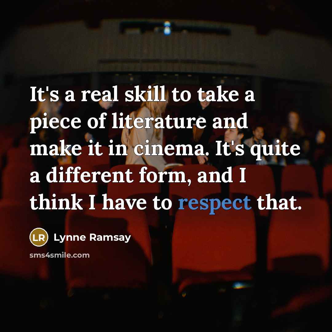 “It's a real skill to take a piece of literature and make it in cinema. It's quite a different form, and I think I have to respect that.” quote by Lynne Ramsay