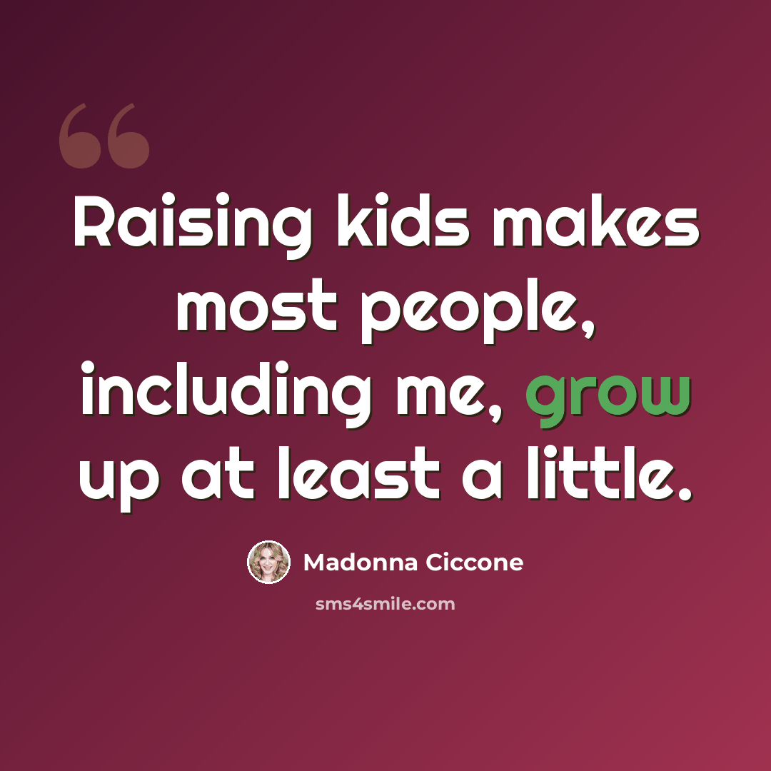 “Raising kids makes most people, including me, grow up at least a little.” quote by Madonna Ciccone