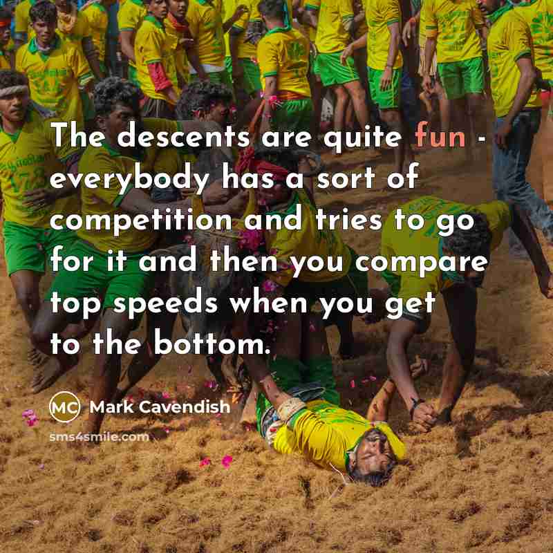 “The descents are quite fun - everybody has a sort of competition and tries to go for it and then you compare top speeds when you get to the bottom.” quote by Mark Cavendish