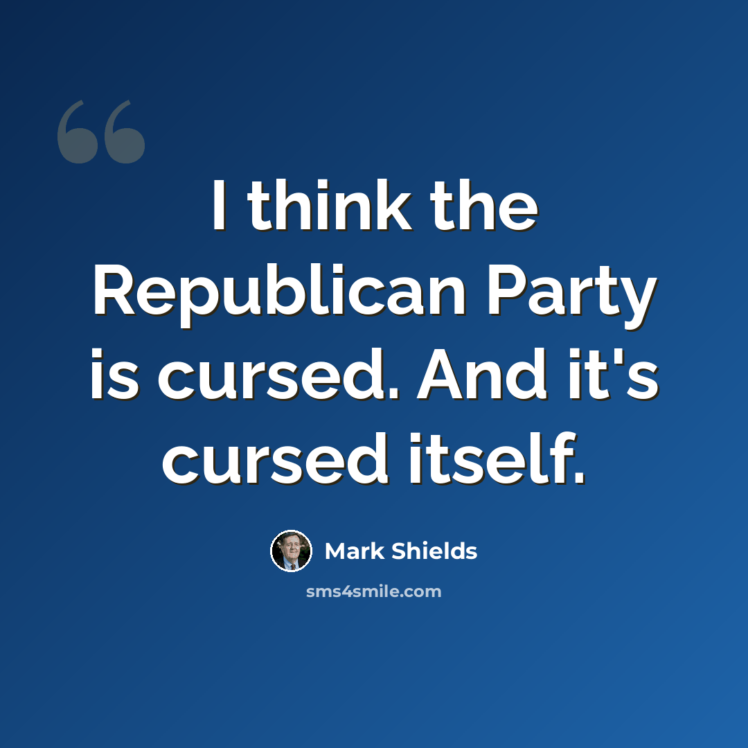 “I think the Republican Party is cursed. And it's cursed itself.” quote by Mark Shields
