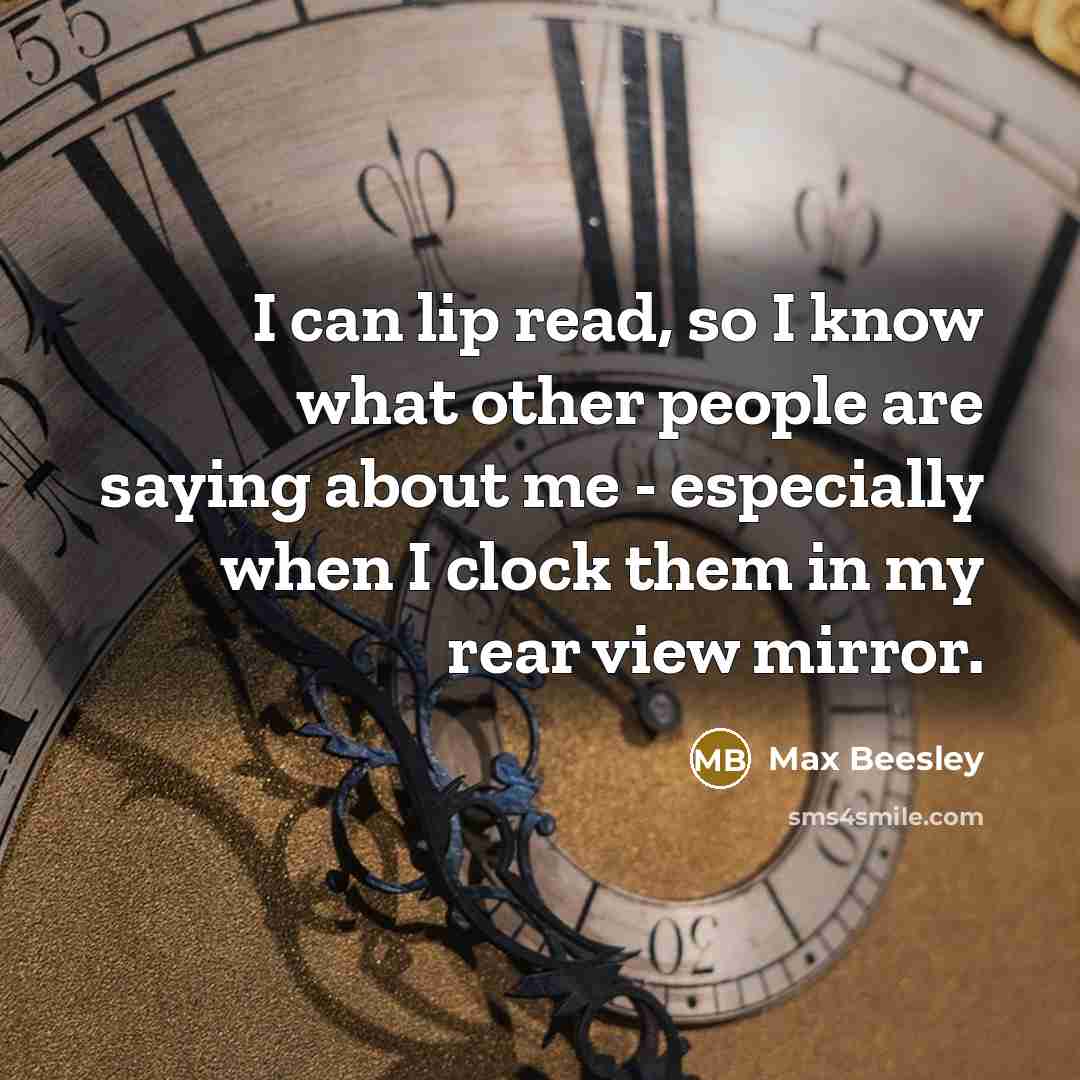 “I can lip read, so I know what other people are saying about me - especially when I clock them in my rear view mirror.” quote by Max Beesley