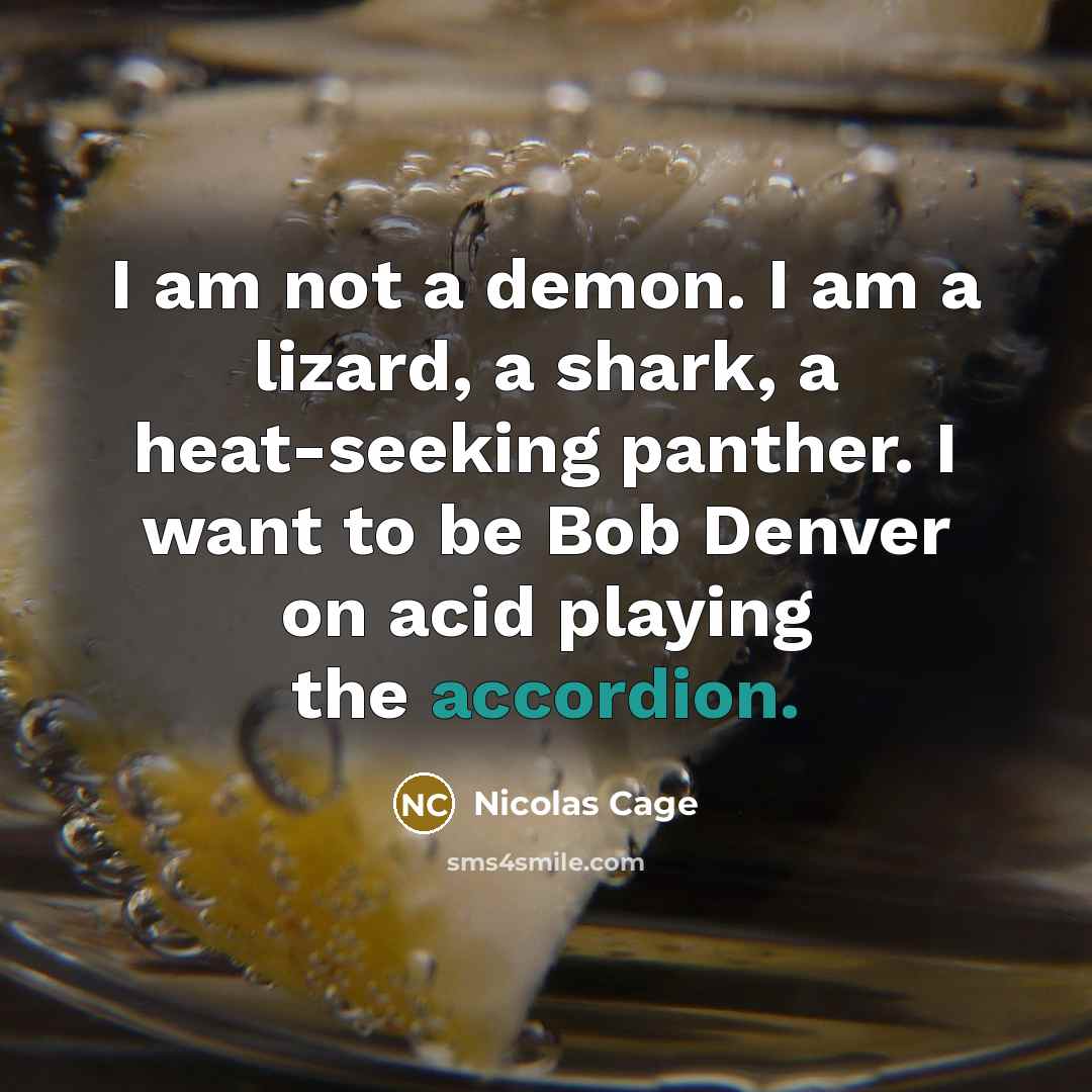 “I am not a demon. I am a lizard, a shark, a heat-seeking panther. I want to be Bob Denver on acid playing the accordion.” quote by Nicolas Cage