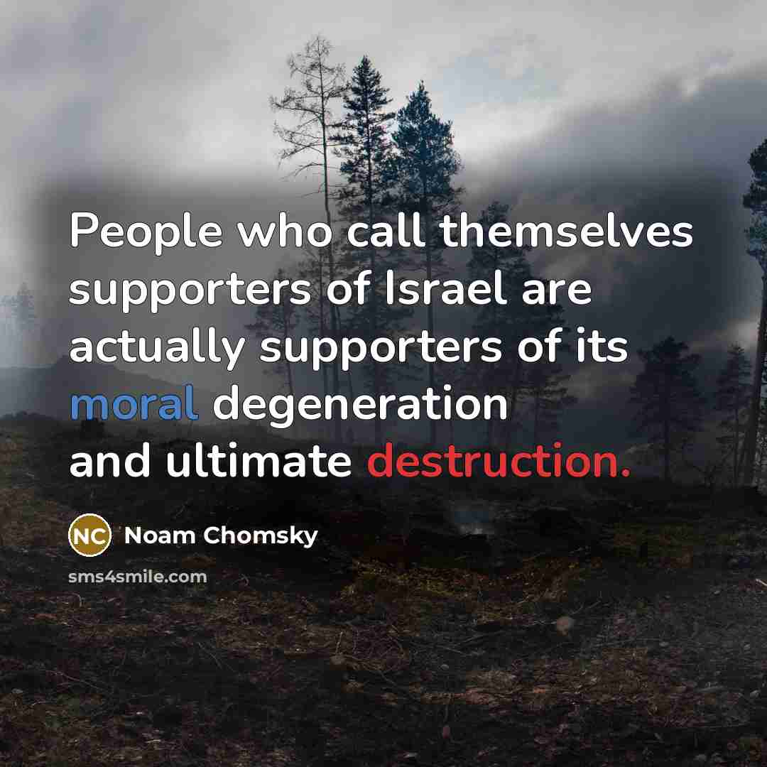 “People who call themselves supporters of Israel are actually supporters of its moral degeneration and ultimate destruction.” quote by Noam Chomsky