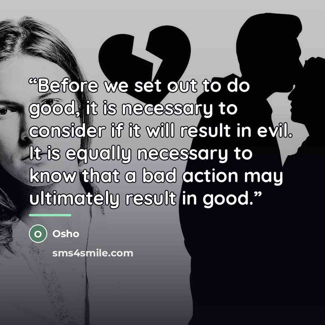 “Before we set out to do good, it is necessary to consider if it will result in evil. It is equally necessary to know that a bad action may ultimately result in good.” quote by Osho