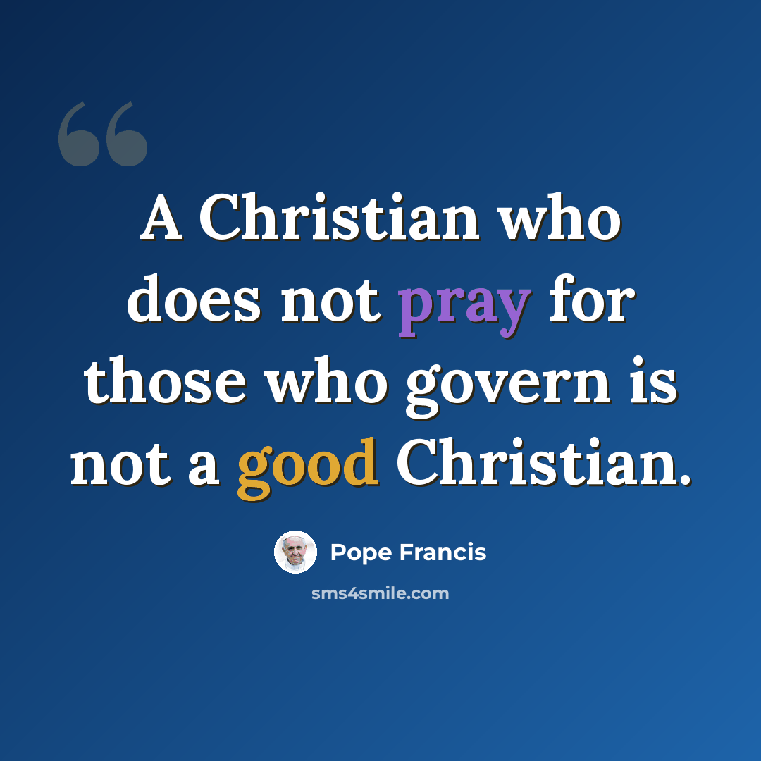 “A Christian who does not pray for those who govern is not a good Christian.” quote by Pope Francis