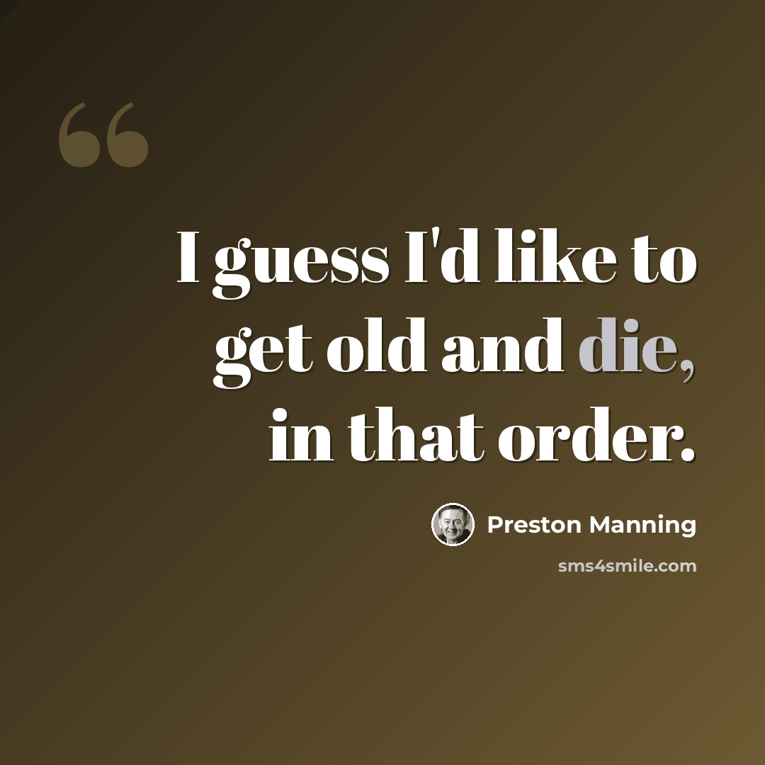 “I guess I'd like to get old and die, in that order.” quote by Preston Manning