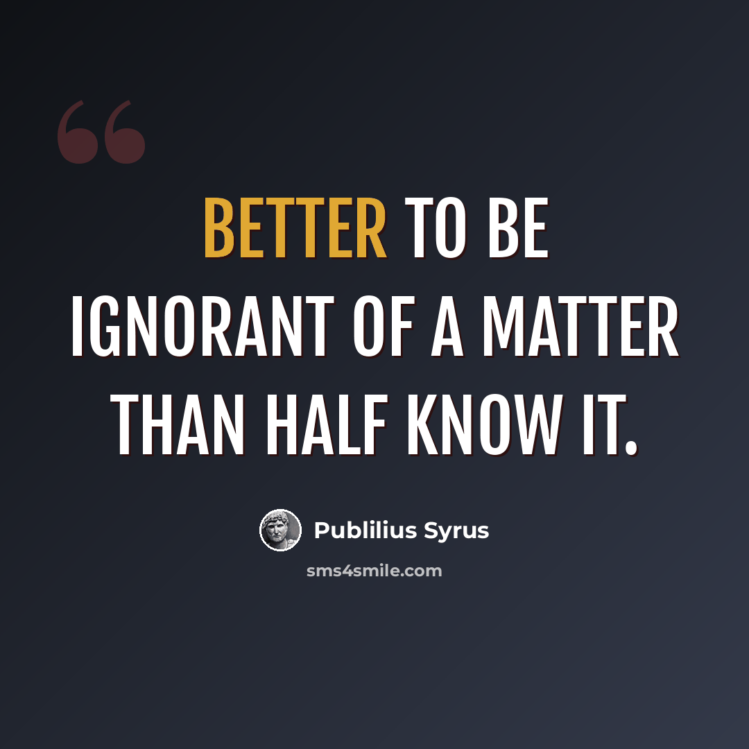 “Better to be ignorant of a matter than half know it.” quote by Publilius Syrus