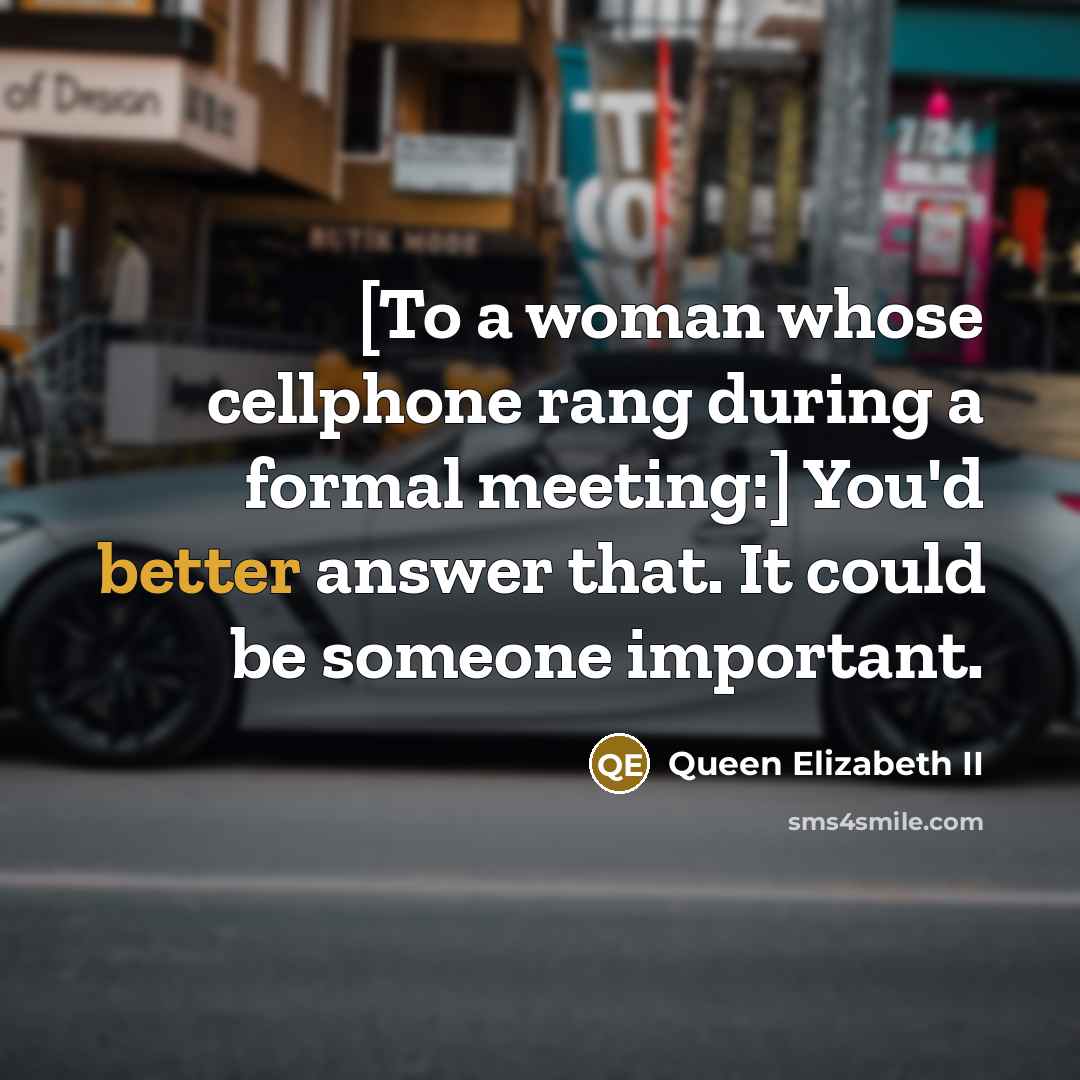 “[To a woman whose cellphone rang during a formal meeting:] You'd better answer that. It could be someone important.” quote by Queen Elizabeth II