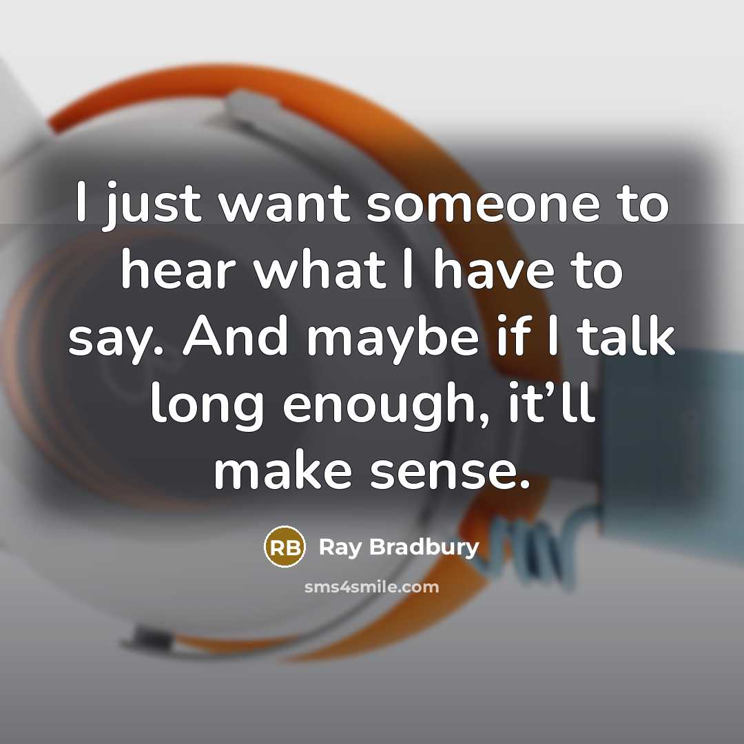 “I just want someone to hear what I have to say. And maybe if I talk long enough, it’ll make sense.” quote by Ray Bradbury