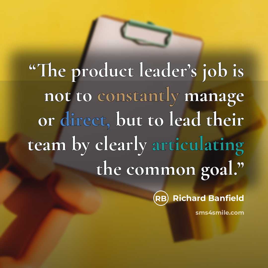 “The product leader’s job is not to constantly manage or direct, but to lead their team by clearly articulating the common goal.” quote by Richard Banfield