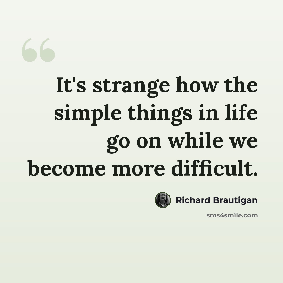 “It's strange how the simple things in life go on while we become more difficult.” quote by Richard Brautigan