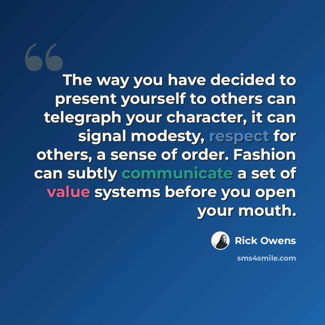 “The way you have decided to present yourself to others can telegraph your character, it can signal modesty, respect for others, a sense of order. Fashion can subtly communicate a set of value systems before you open your mouth.” quote by Rick Owens