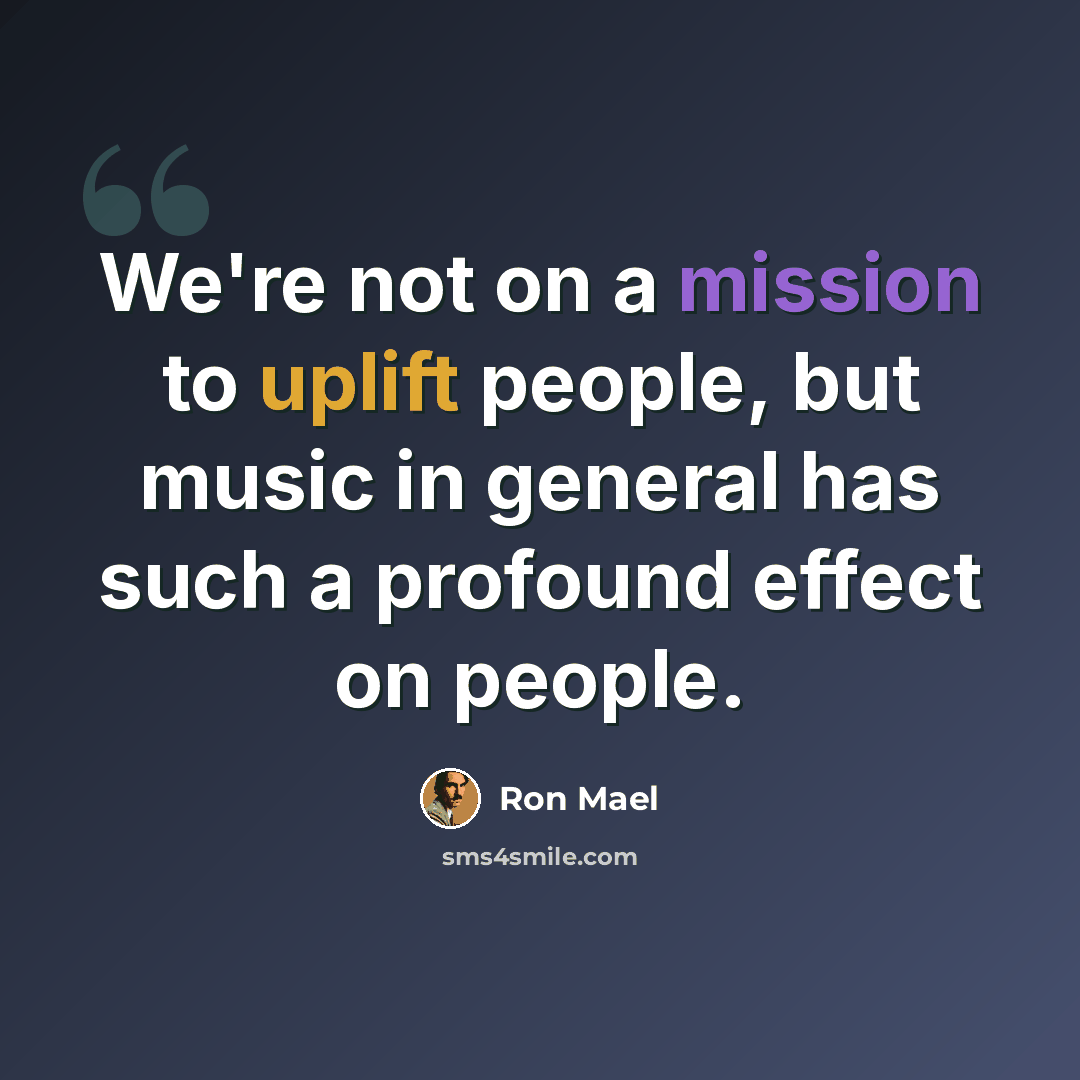 “We're not on a mission to uplift people, but music in general has such a profound effect on people.” quote by Ron Mael