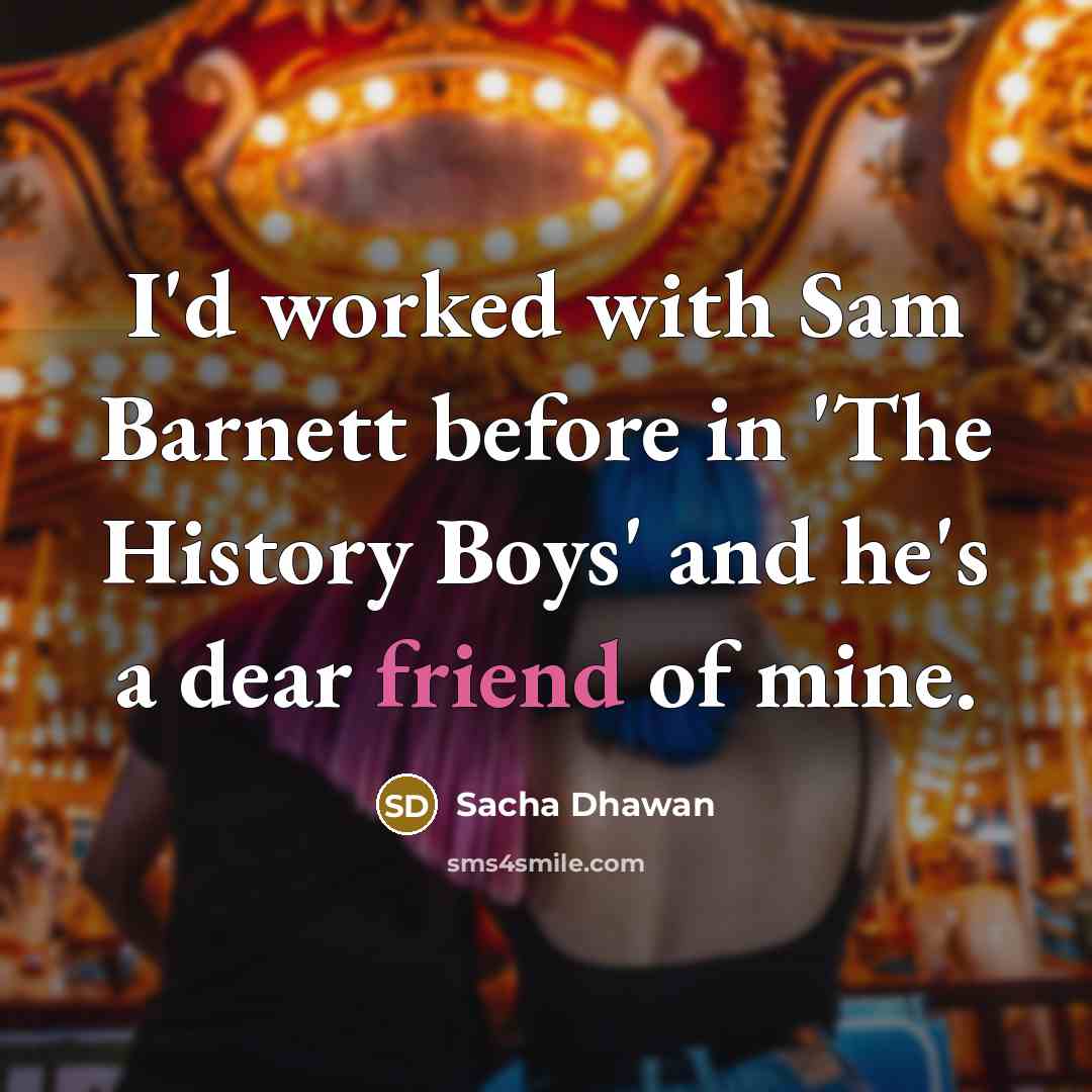 “I'd worked with Sam Barnett before in 'The History Boys' and he's a dear friend of mine.” quote by Sacha Dhawan