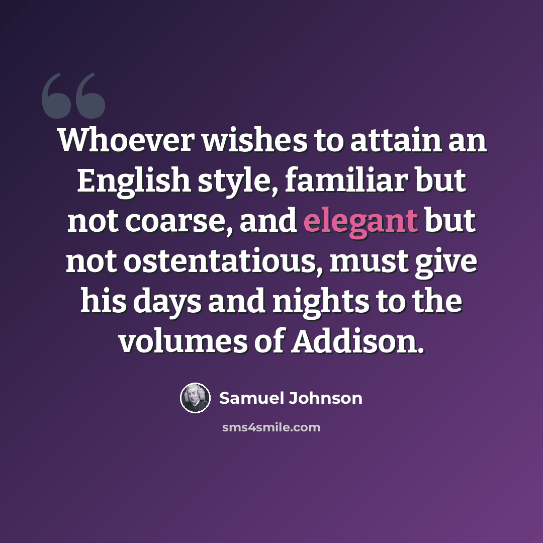 “Whoever wishes to attain an English style, familiar but not coarse, and elegant but not ostentatious, must give his days and nights to the volumes of Addison.” quote by Samuel Johnson