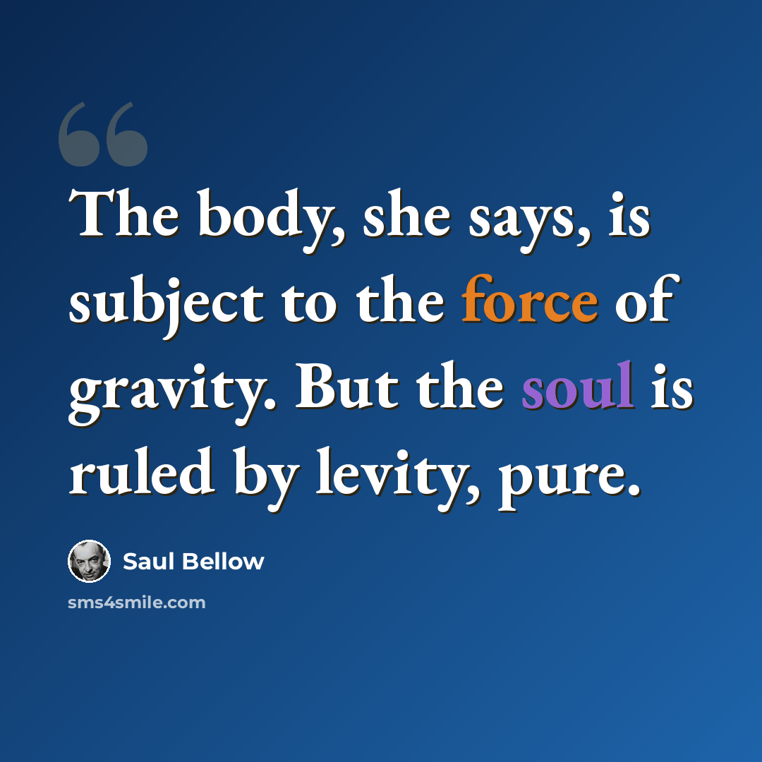 “The body, she says, is subject to the force of gravity. But the soul is ruled by levity, pure.” quote by Saul Bellow
