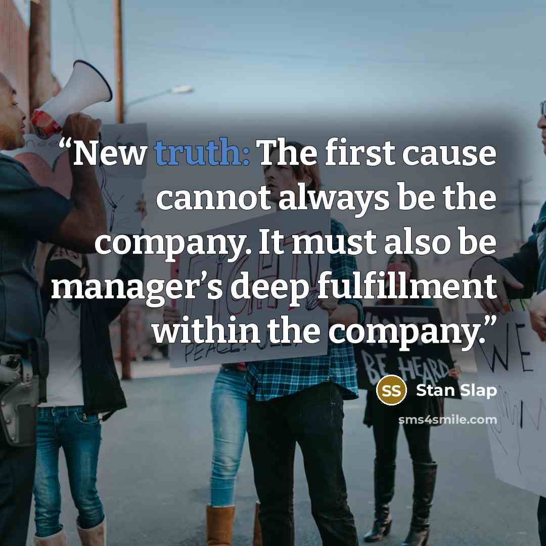 “New truth: The first cause cannot always be the company. It must also be manager’s deep fulfillment within the company.” quote by Stan Slap