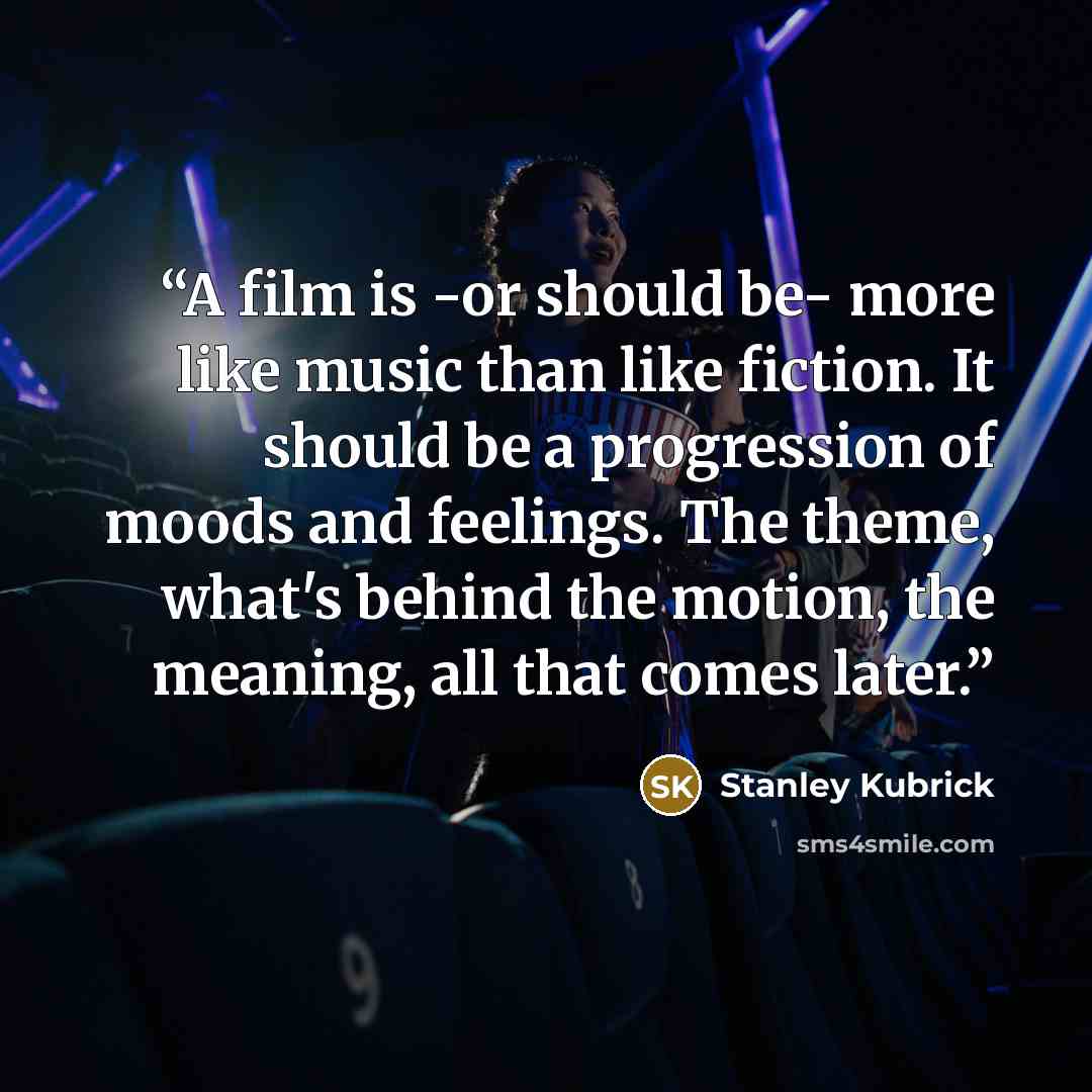 “A film is -or should be- more like music than like fiction. It should be a progression of moods and feelings. The theme, what's behind the motion, the meaning, all that comes later.” quote by Stanley Kubrick