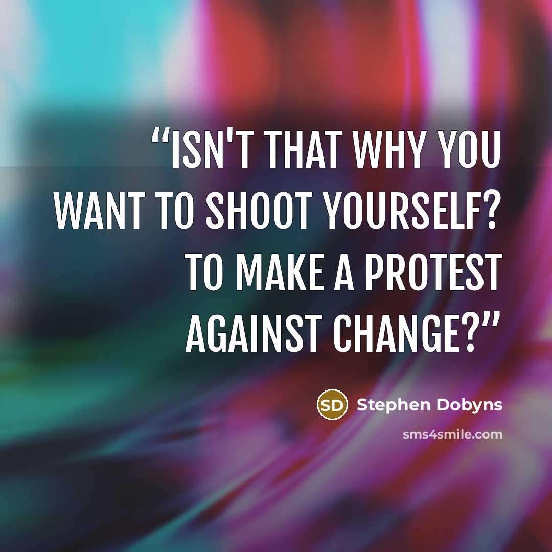 “Isn't that why you want to shoot yourself? To make a protest against change?” quote by Stephen Dobyns