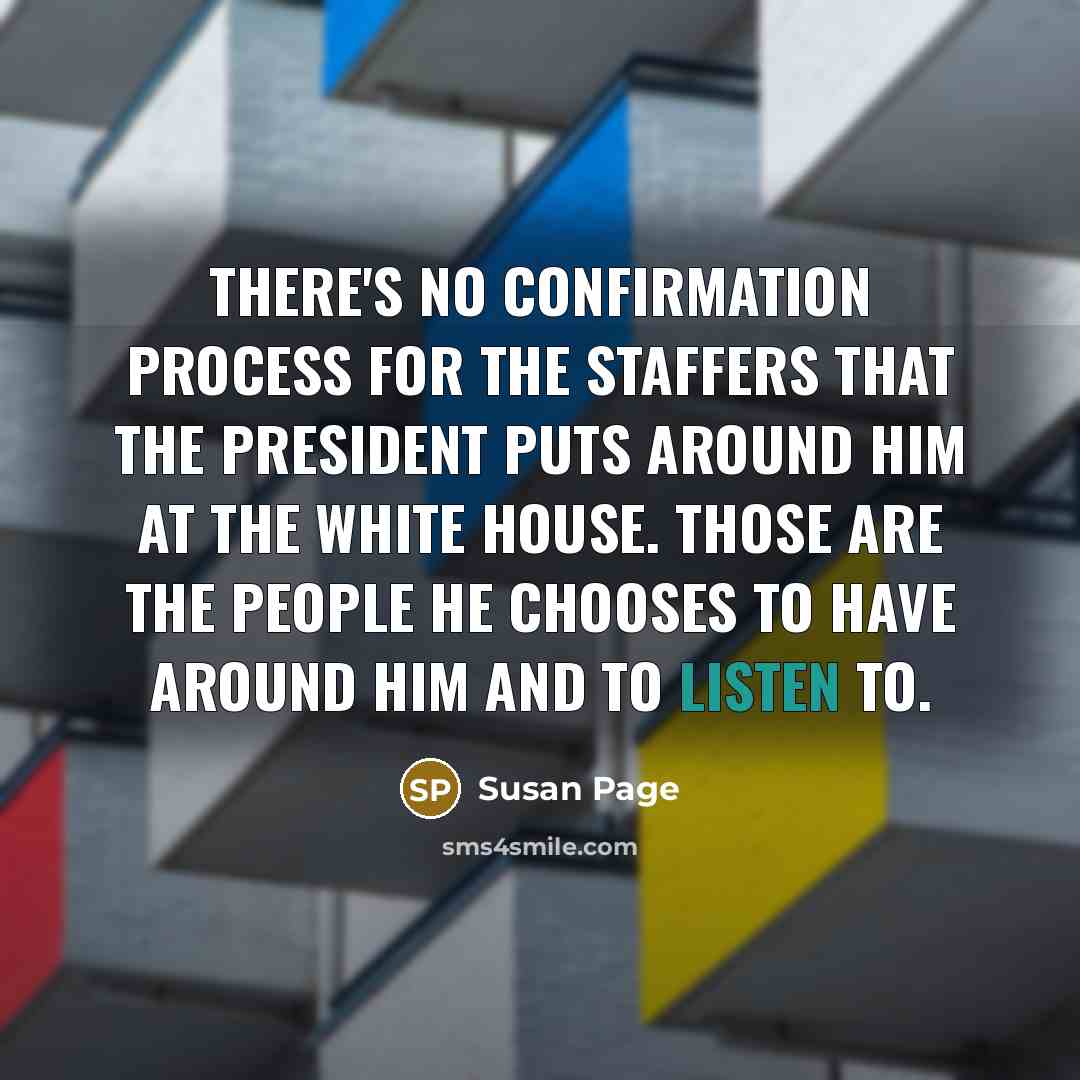 “There's no confirmation process for the staffers that the president puts around him at the White House. Those are the people he chooses to have around him and to listen to.” quote by Susan Page