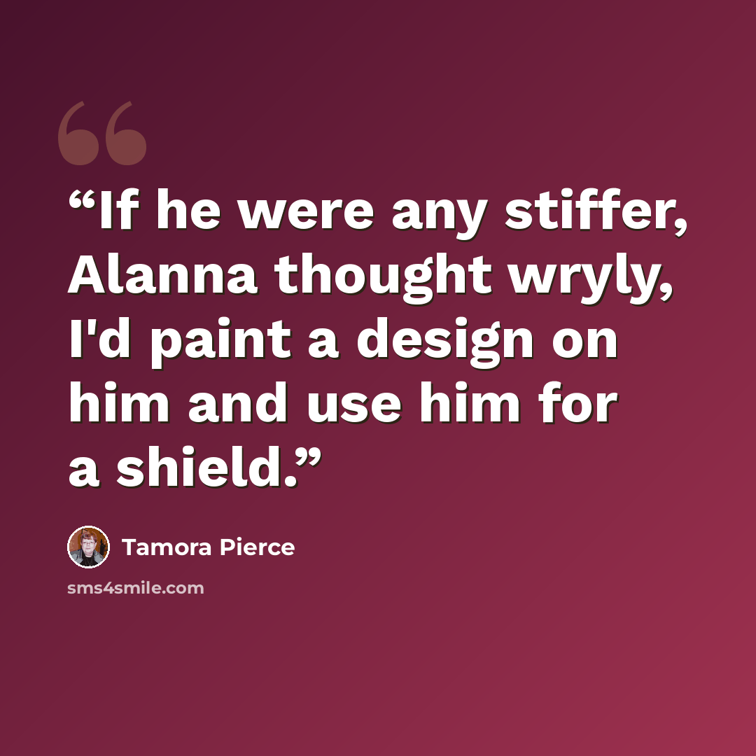 “If he were any stiffer, Alanna thought wryly, I'd paint a design on him and use him for a shield.” quote by Tamora Pierce