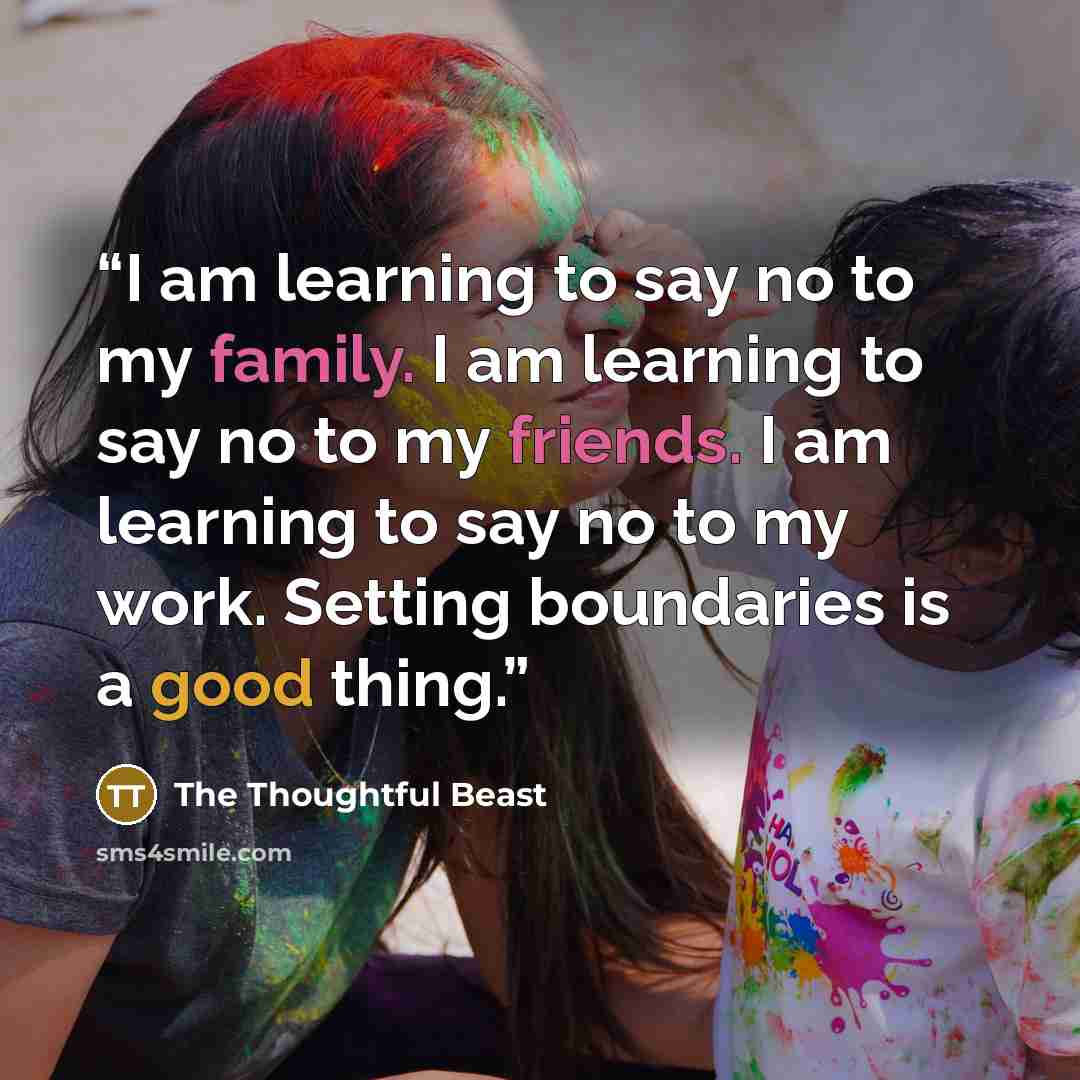 “I am learning to say no to my family. I am learning to say no to my friends. I am learning to say no to my work. Setting boundaries is a good thing.” quote by The Thoughtful Beast