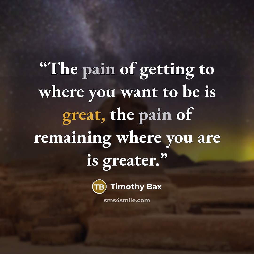 “The pain of getting to where you want to be is great, the pain of remaining where you are is greater.” quote by Timothy Bax