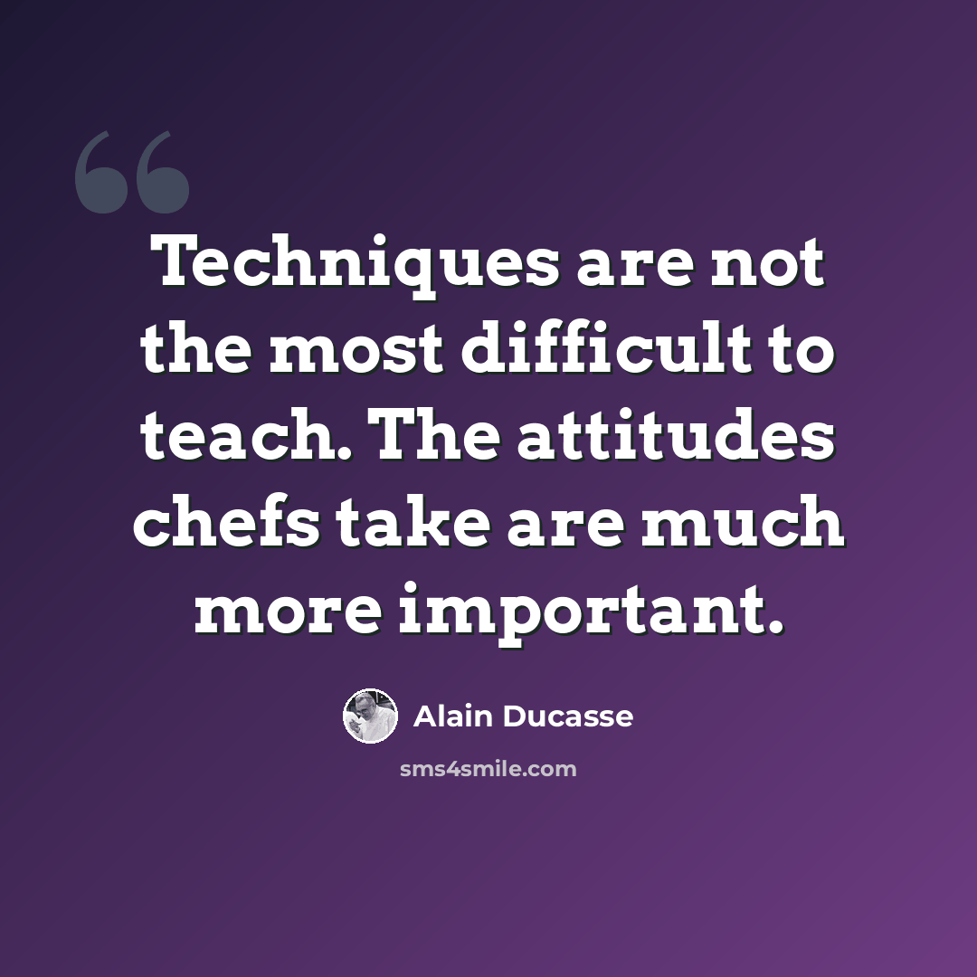 “Techniques are not the most difficult to teach. The attitudes chefs take are much more important.” quote by Alain Ducasse