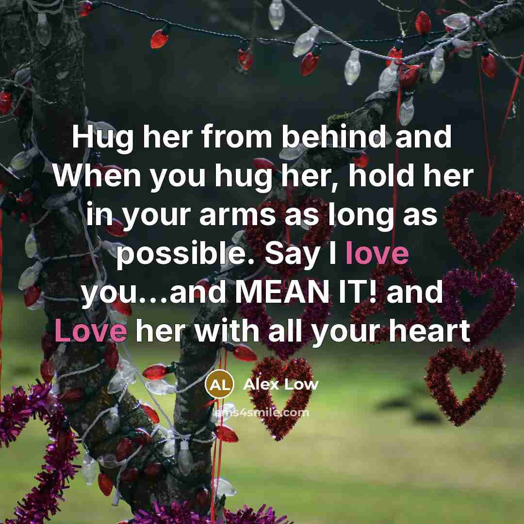“Hug her from behind and When you hug her, hold her in your arms as long as possible. Say I love you…and MEAN IT! and Love her with all your heart” quote by Alex Low