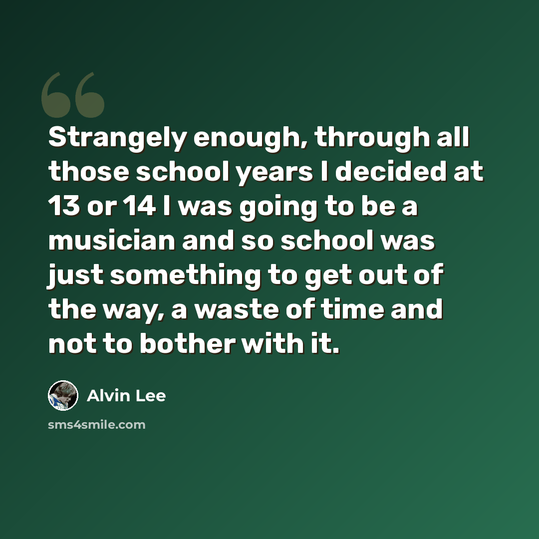 “Strangely enough, through all those school years I decided at 13 or 14 I was going to be a musician and so school was just something to get out of the way, a waste of time and not to bother with it.” quote by Alvin Lee