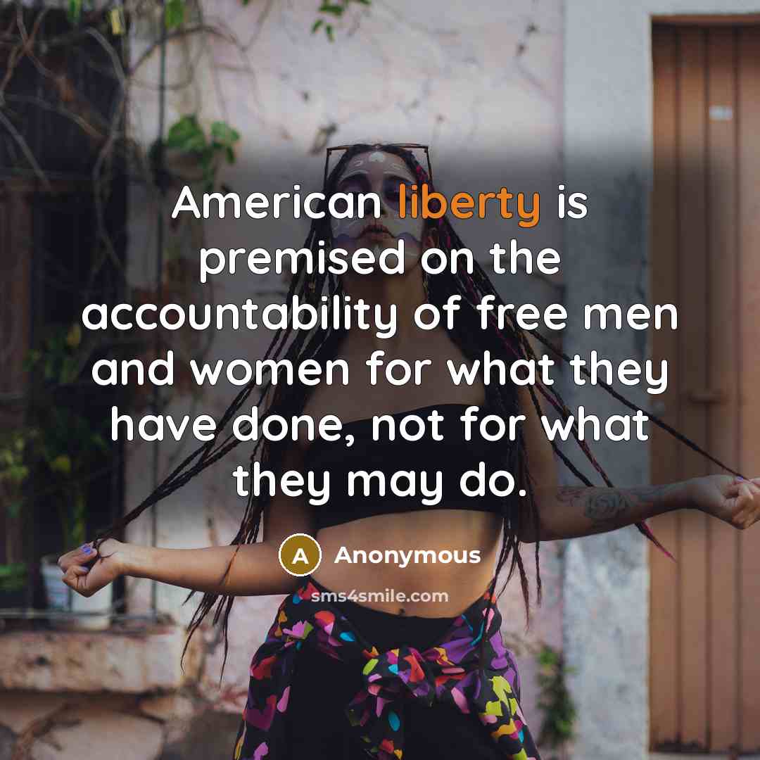 “American liberty is premised on the accountability of free men and women for what they have done, not for what they may do.” quote by Anonymous