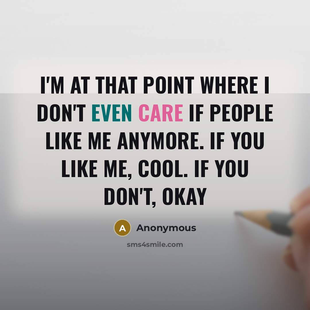 “I'm at that point where I don't even care if people like me anymore. if you like me, cool. if you don't, okay” quote by Anonymous
