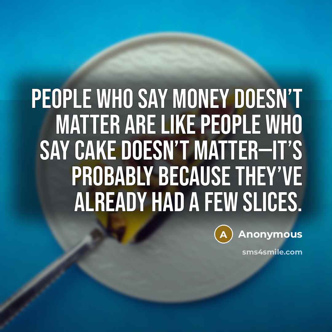 “People who say money doesn’t matter are like people who say cake doesn’t matter—it’s probably because they’ve already had a few slices.” quote by Anonymous