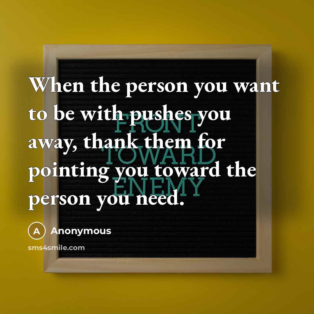 “When the person you want to be with pushes you away, thank them for pointing you toward the person you need.” quote by Anonymous