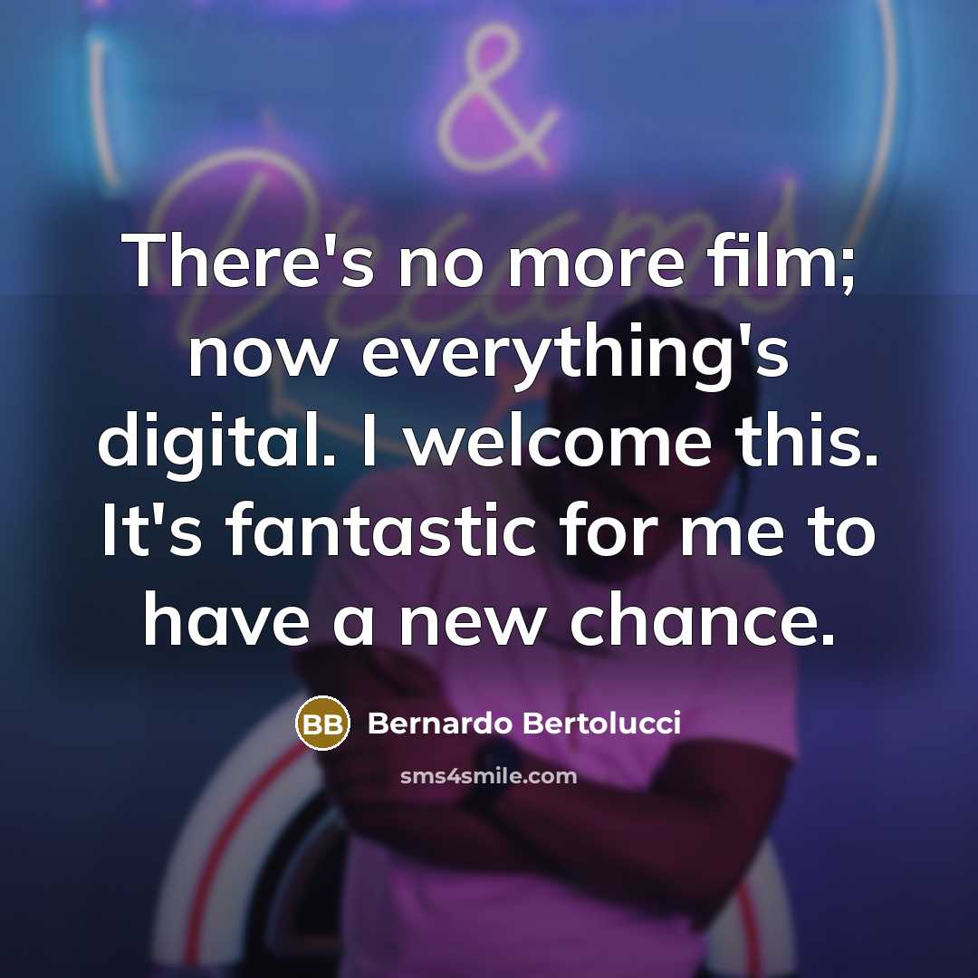 “There's no more film; now everything's digital. I welcome this. It's fantastic for me to have a new chance.” quote by Bernardo Bertolucci