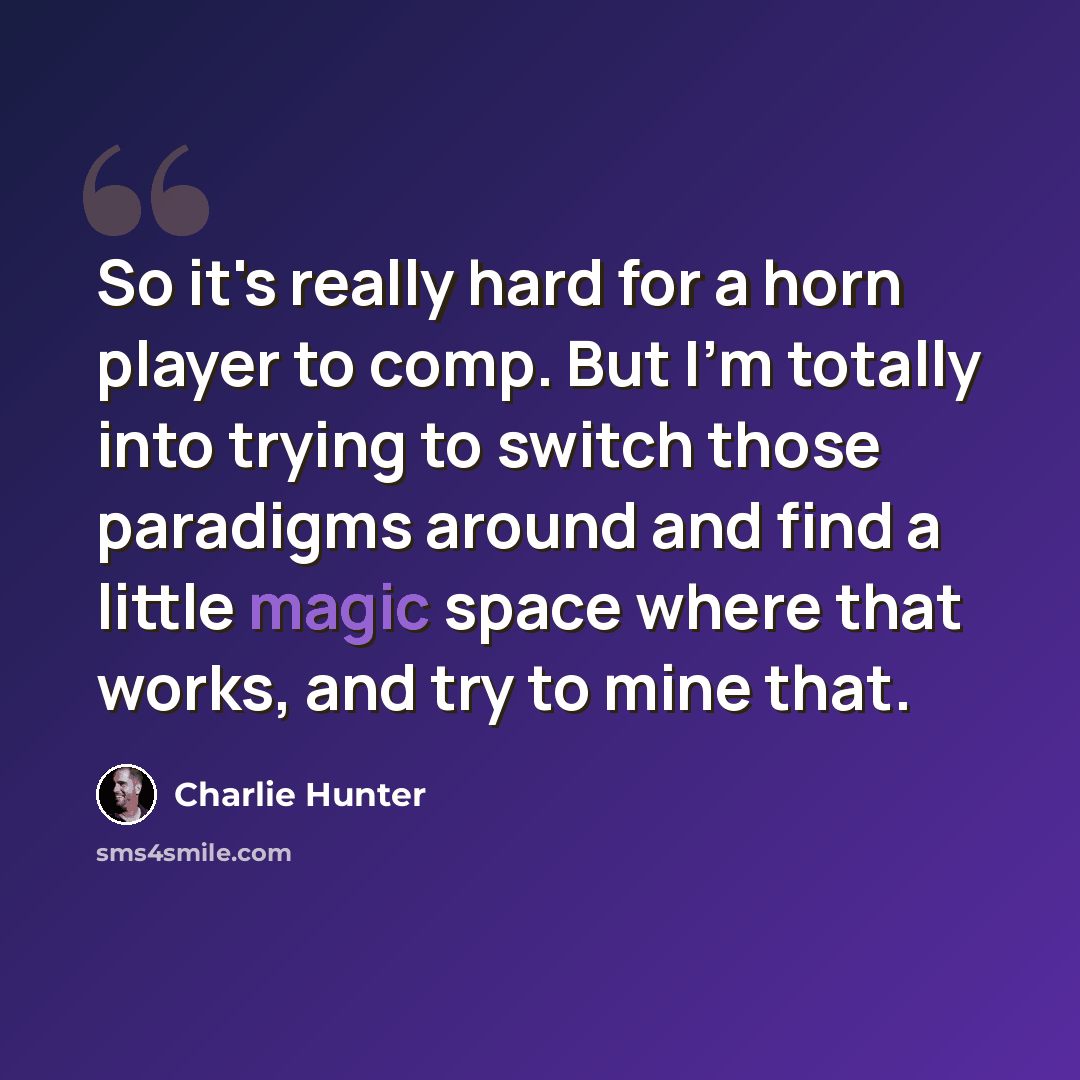 “So it's really hard for a horn player to comp. But I'm totally into trying to switch those paradigms around and find a little magic space where that works, and try to mine that.” quote by Charlie Hunter