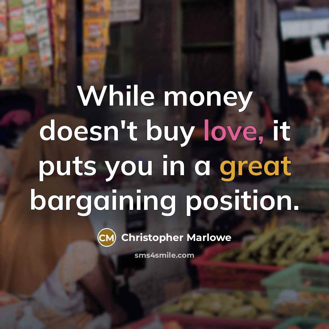“While money doesn't buy love, it puts you in a great bargaining position.” quote by Christopher Marlowe