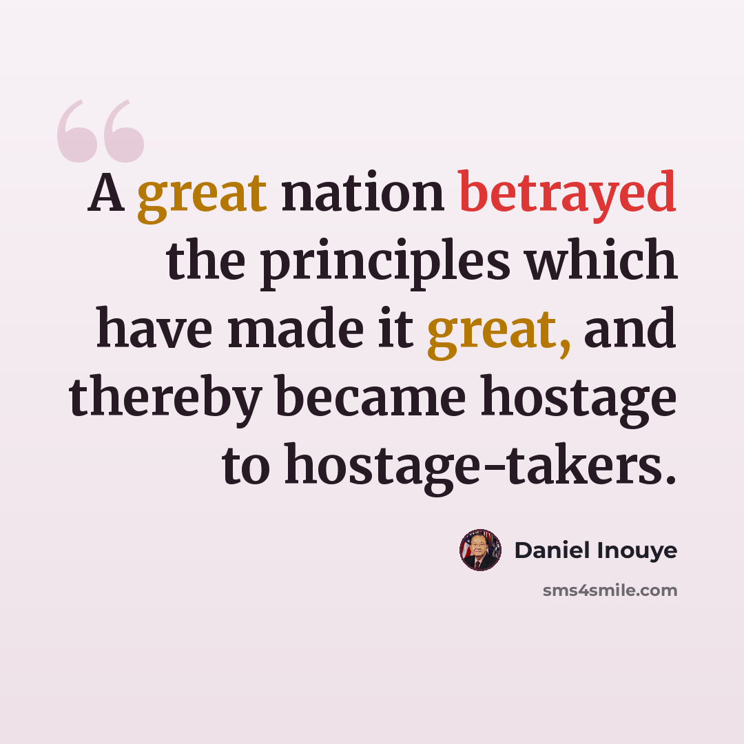 “A great nation betrayed the principles which have made it great, and thereby became hostage to hostage-takers.” quote by Daniel Inouye