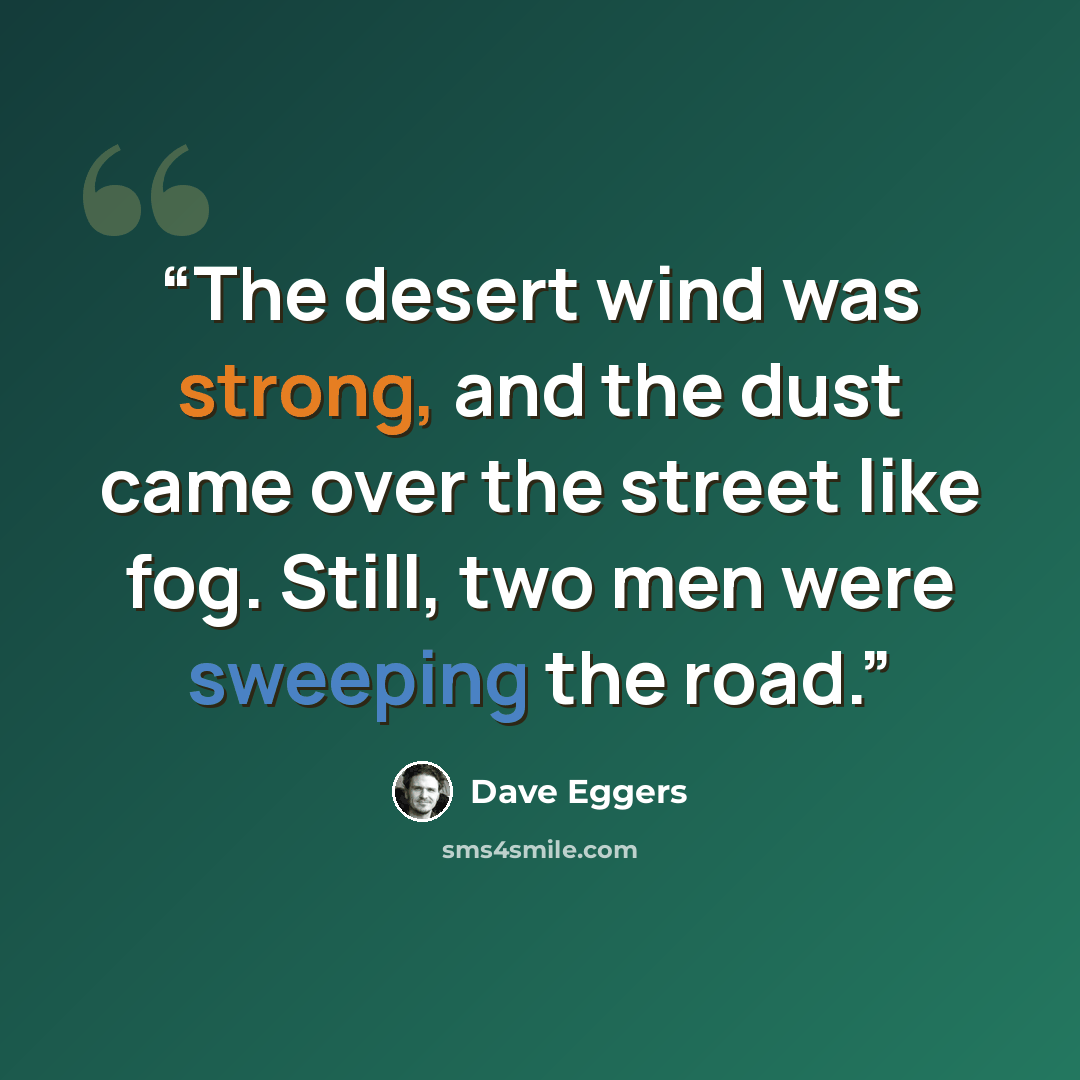 “The desert wind was strong, and the dust came over the street like fog. Still, two men were sweeping the road.” quote by Dave Eggers