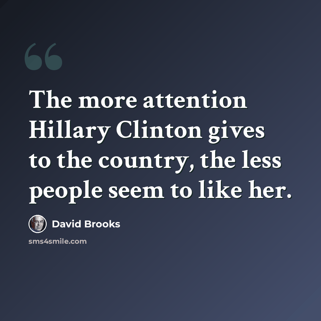 “The more attention Hillary Clinton gives to the country, the less people seem to like her.” quote by David Brooks