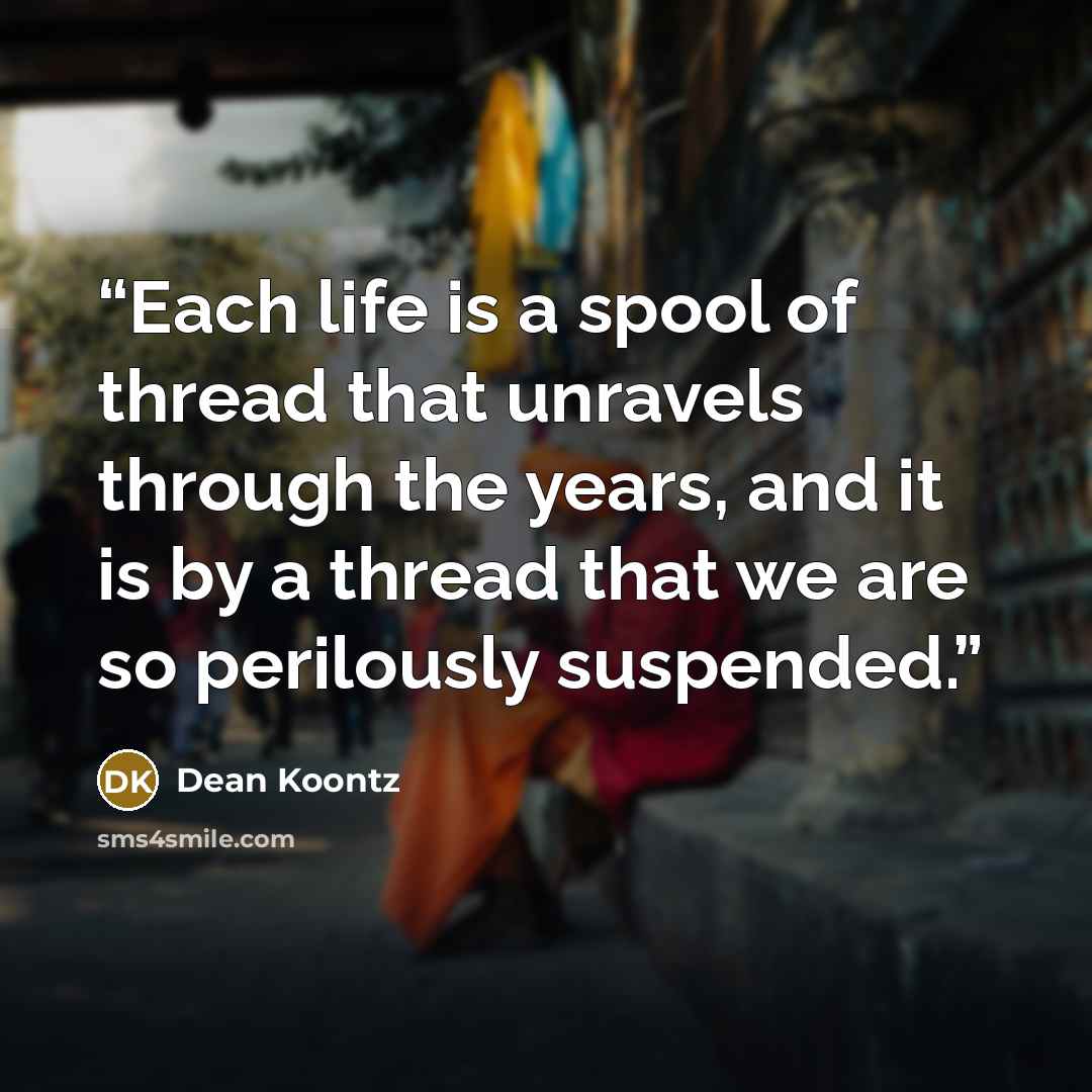 “Each life is a spool of thread that unravels through the years, and it is by a thread that we are so perilously suspended.” quote by Dean Koontz