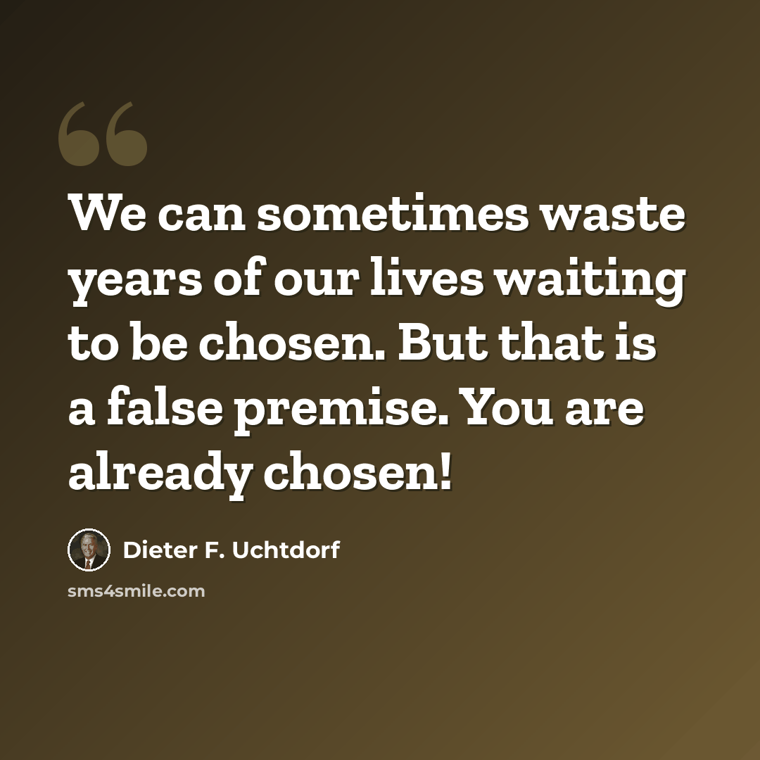 “We can sometimes waste years of our lives waiting to be chosen. But that is a false premise. You are already chosen!” quote by Dieter F. Uchtdorf