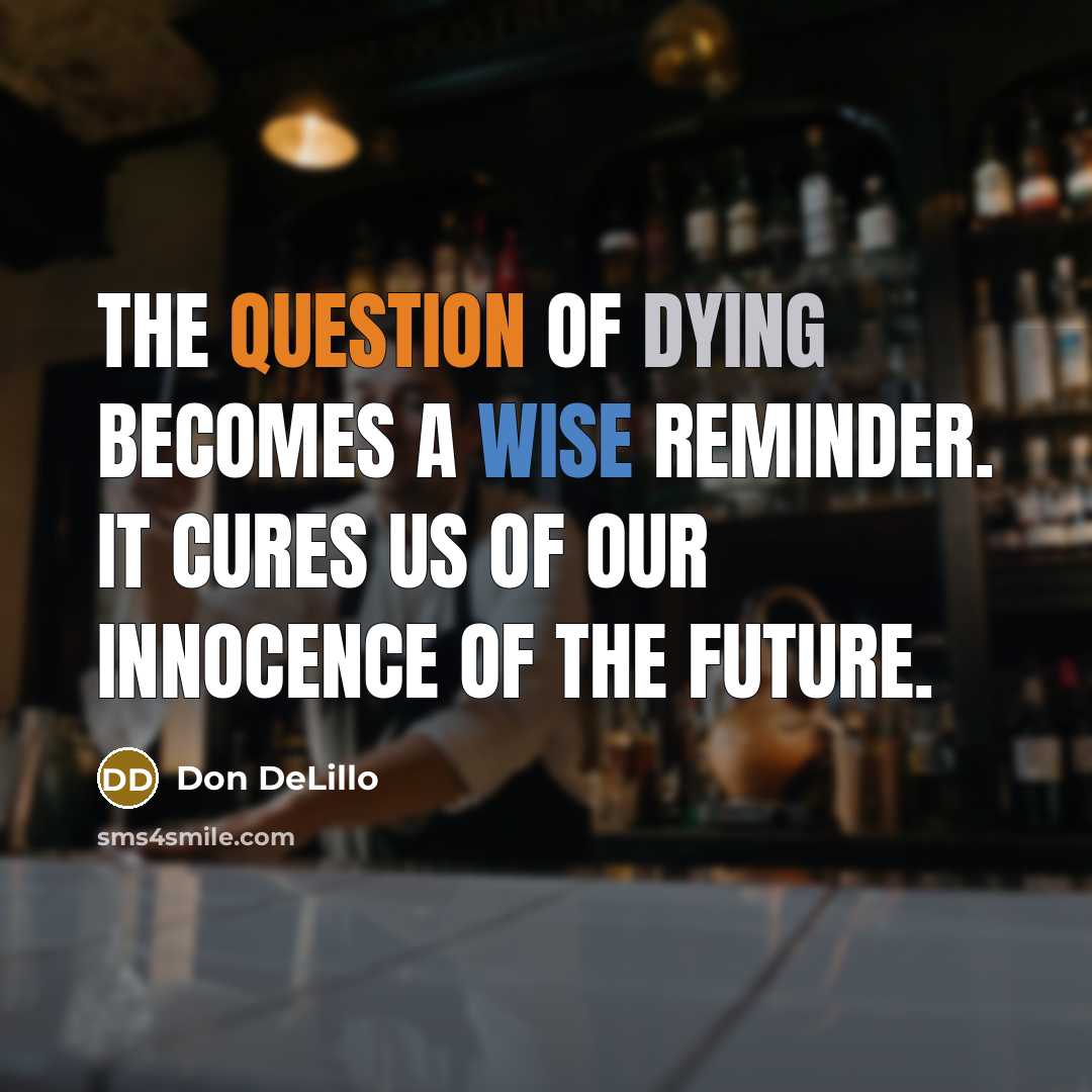 “The question of dying becomes a wise reminder. It cures us of our innocence of the future.” quote by Don DeLillo