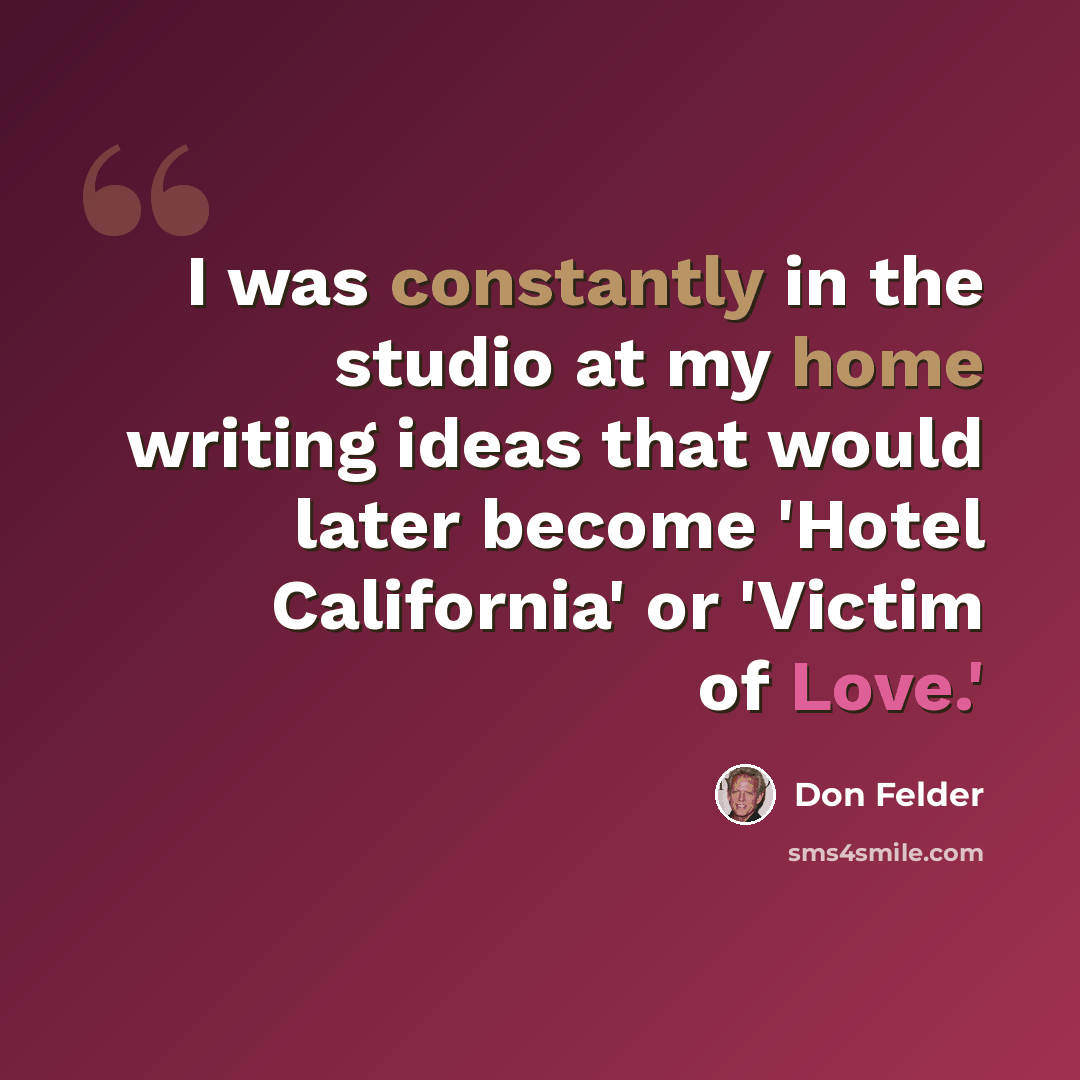 “I was constantly in the studio at my home writing ideas that would later become 'Hotel California' or 'Victim of Love.'” quote by Don Felder