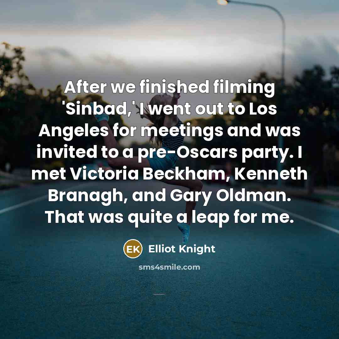 “After we finished filming 'Sinbad,' I went out to Los Angeles for meetings and was invited to a pre-Oscars party. I met Victoria Beckham, Kenneth Branagh, and Gary Oldman. That was quite a leap for me.” quote by Elliot Knight